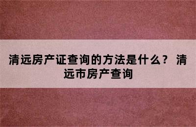 清远房产证查询的方法是什么？ 清远市房产查询